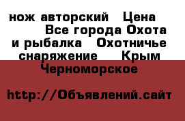 нож авторский › Цена ­ 2 500 - Все города Охота и рыбалка » Охотничье снаряжение   . Крым,Черноморское